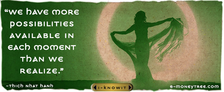 We have more possibilities available in each moment than we realize. ~Thich Nhat Han
